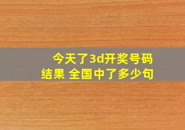 今天了3d开奖号码结果 全国中了多少句